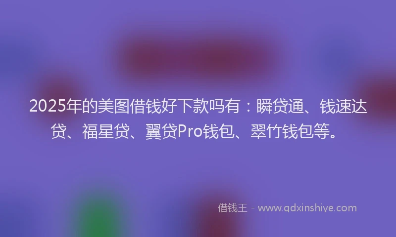 2025年的美图借钱好下款吗有：瞬贷通、钱速达贷、福星贷、翼贷Pro钱包、翠竹钱包等。