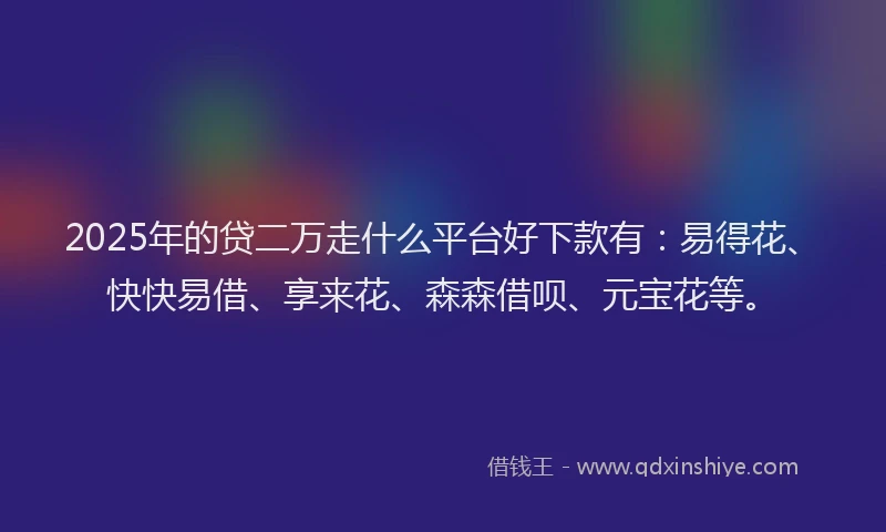 2025年的贷二万走什么平台好下款有：易得花、快快易借、享来花、森森借呗、元宝花等。