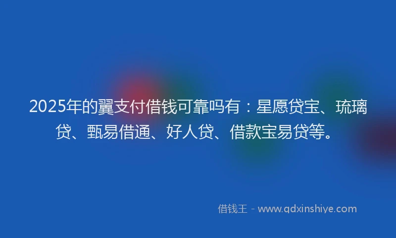 2025年的翼支付借钱可靠吗有：星愿贷宝、琉璃贷、甄易借通、好人贷、借款宝易贷等。