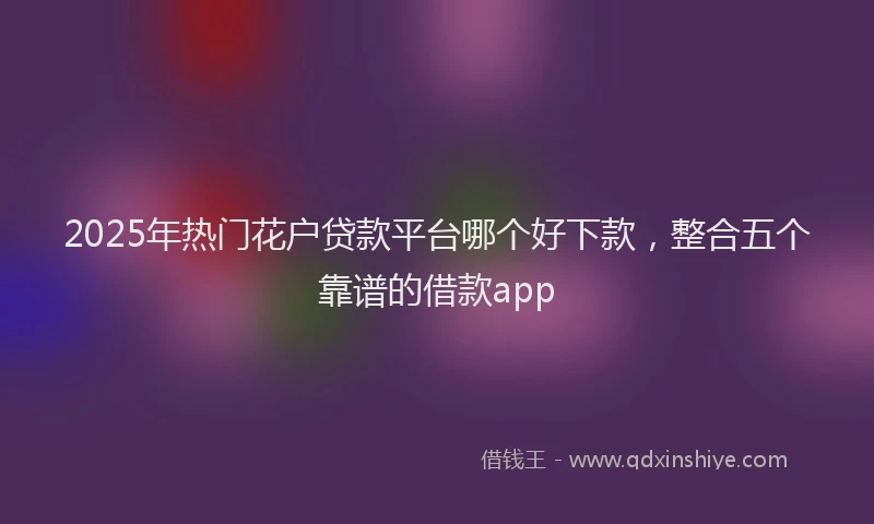 2025年热门花户贷款平台哪个好下款，整合五个靠谱的借款app
