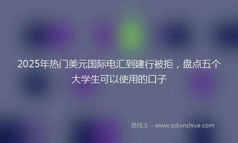 2025年热门美元国际电汇到建行被拒，盘点五个大学生可以使用的口子
