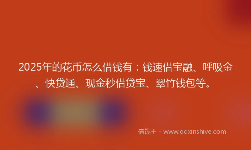 2025年的花币怎么借钱有：钱速借宝融、呼吸金、快贷通、现金秒借贷宝、翠竹钱包等。