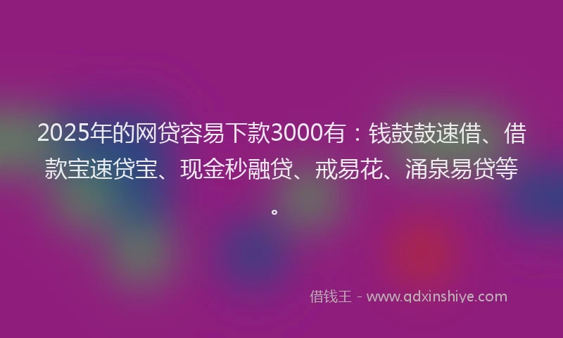 2025年的网贷容易下款3000有：钱鼓鼓速借、借款宝速贷宝、现金秒融贷、戒易花、涌泉易贷等。