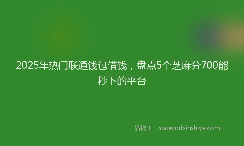 2025年热门联通钱包借钱，盘点5个芝麻分700能秒下的平台