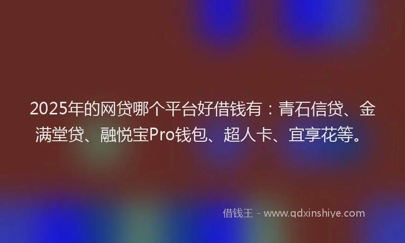 2025年的网贷哪个平台好借钱有：青石信贷、金满堂贷、融悦宝Pro钱包、超人卡、宜享花等。