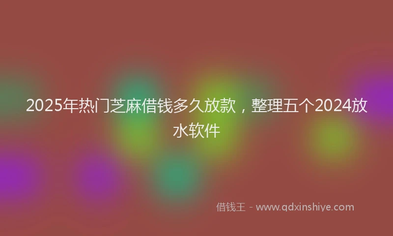 2025年热门芝麻借钱多久放款，整理五个2024放水软件