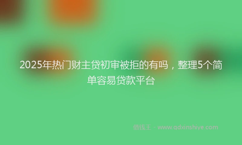 2025年热门财主贷初审被拒的有吗，整理5个简单容易贷款平台
