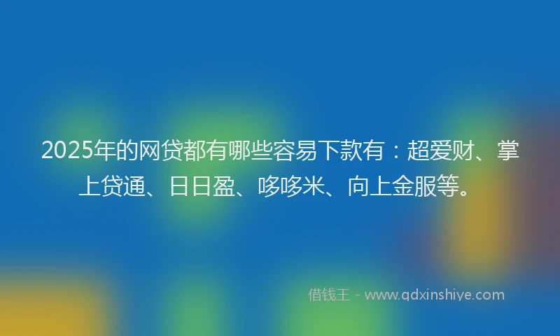 2025年的网贷都有哪些容易下款有：超爱财、掌上贷通、日日盈、哆哆米、向上金服等。