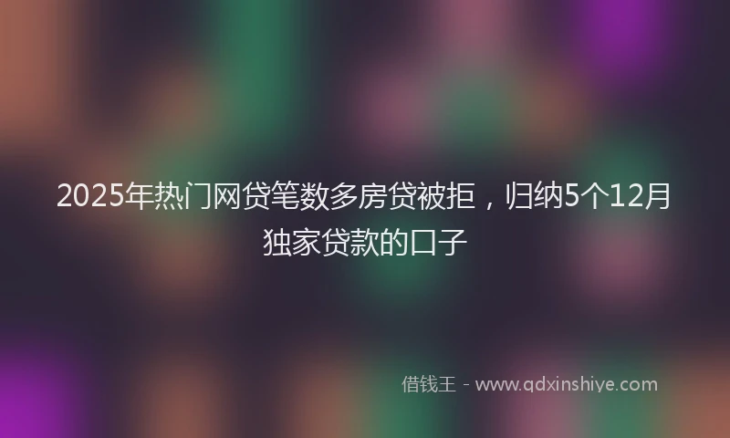 2025年热门网贷笔数多房贷被拒，归纳5个12月独家贷款的口子