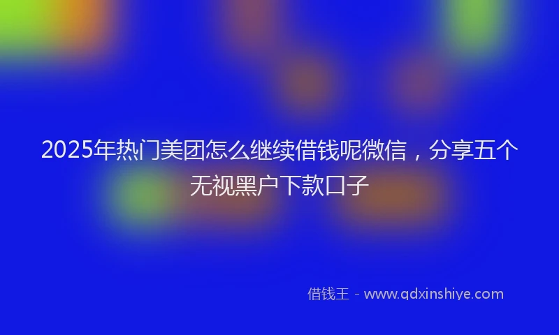 2025年热门美团怎么继续借钱呢微信，分享五个无视黑户下款口子