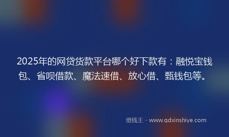 2025年的网贷货款平台哪个好下款有：融悦宝钱包、省呗借款、魔法速借、放心借、甄钱包等。