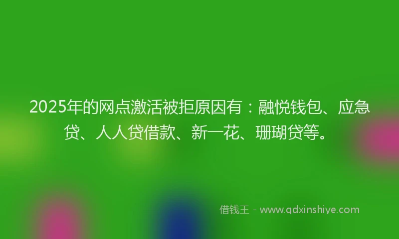 2025年的网点激活被拒原因有：融悦钱包、应急贷、人人贷借款、新一花、珊瑚贷等。