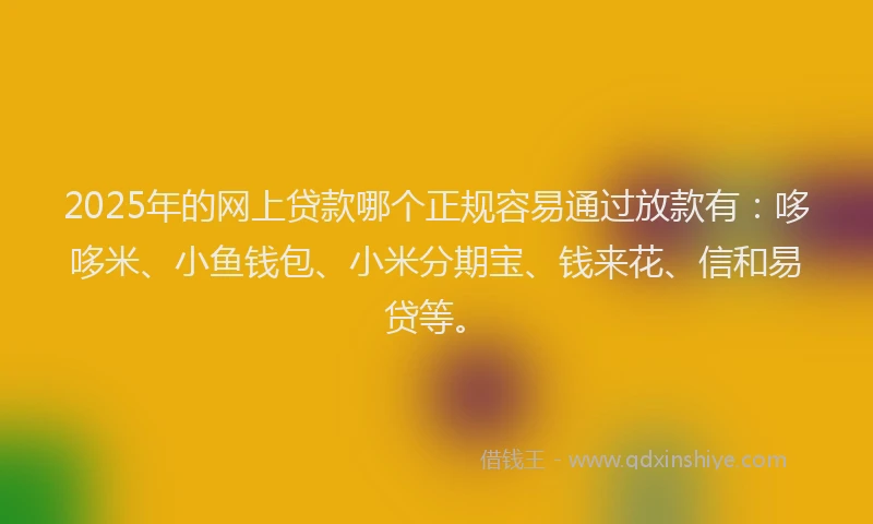 2025年的网上贷款哪个正规容易通过放款有：哆哆米、小鱼钱包、小米分期宝、钱来花、信和易贷等。