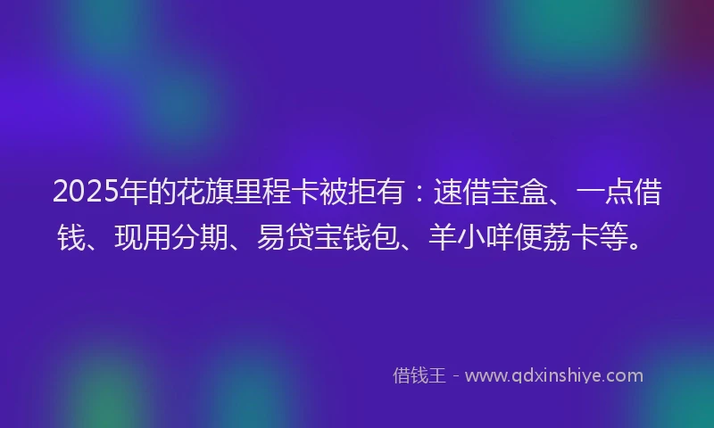 2025年的花旗里程卡被拒有：速借宝盒、一点借钱、现用分期、易贷宝钱包、羊小咩便荔卡等。