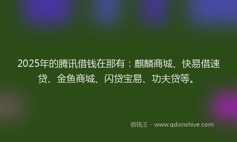2025年的腾讯借钱在那有：麒麟商城、快易借速贷、金鱼商城、闪贷宝易、功夫贷等。
