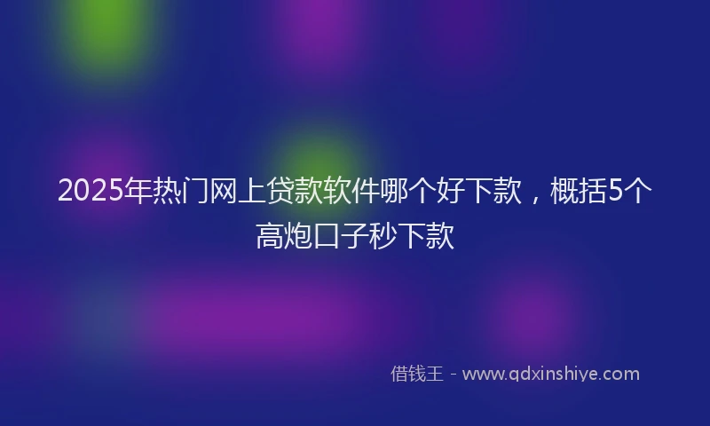 2025年热门网上贷款软件哪个好下款，概括5个高炮口子秒下款