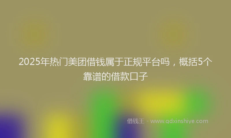 2025年热门美团借钱属于正规平台吗，概括5个靠谱的借款口子
