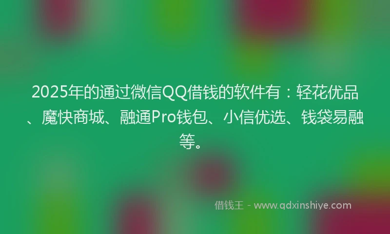 2025年的通过微信QQ借钱的软件有：轻花优品、魔快商城、融通Pro钱包、小信优选、钱袋易融等。