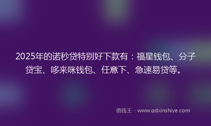 2025年的诺秒贷特别好下款有：福星钱包、分子贷宝、哆来咪钱包、任意下、急速易贷等。