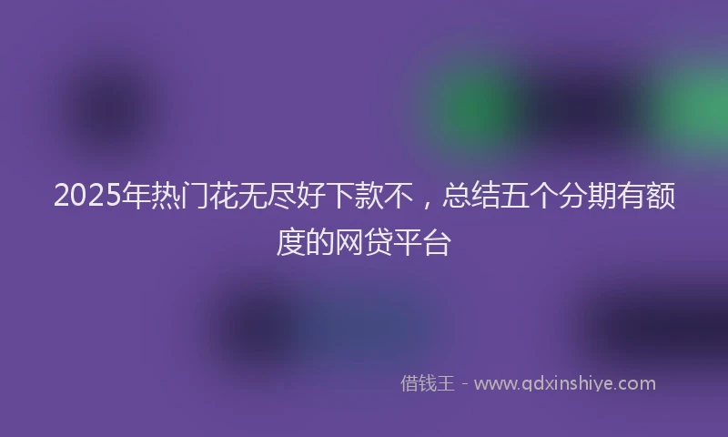 2025年热门花无尽好下款不，总结五个分期有额度的网贷平台