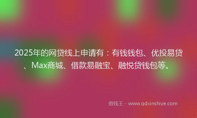 2025年的网贷线上申请有：有钱钱包、优投易贷、Max商城、借款易融宝、融悦贷钱包等。
