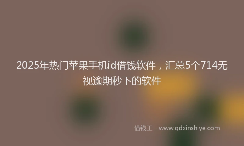 2025年热门苹果手机id借钱软件，汇总5个714无视逾期秒下的软件