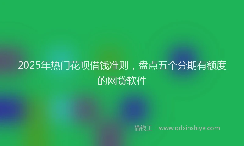 2025年热门花呗借钱准则，盘点五个分期有额度的网贷软件