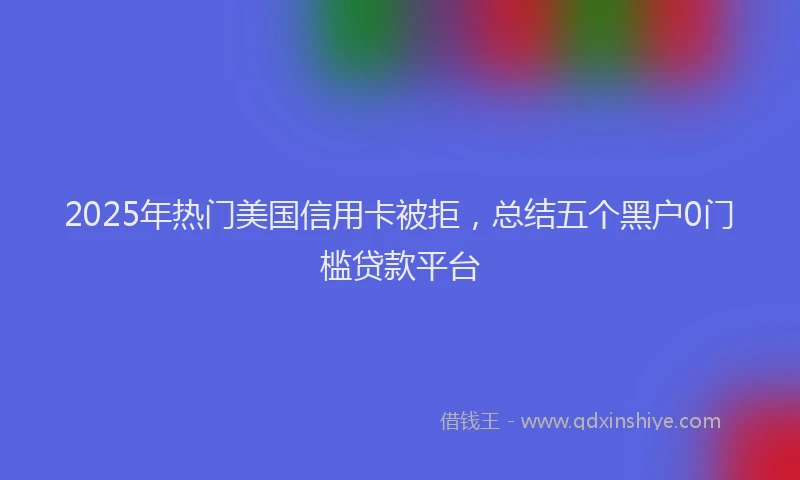2025年热门美国信用卡被拒，总结五个黑户0门槛贷款平台