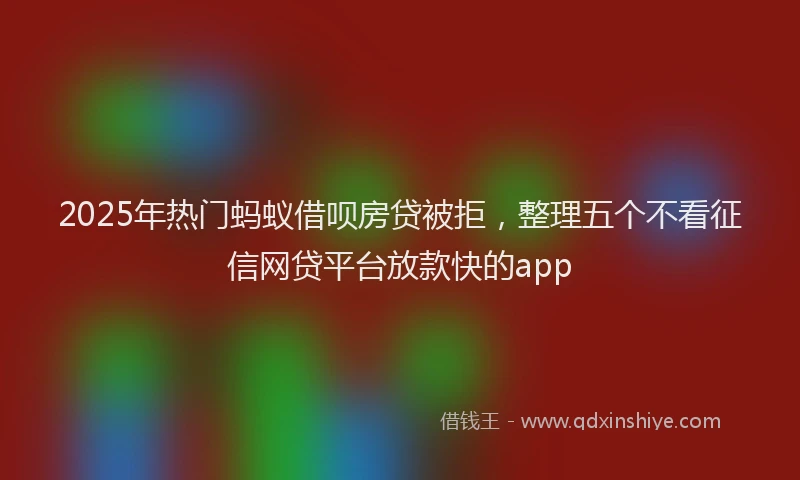 2025年热门蚂蚁借呗房贷被拒，整理五个不看征信网贷平台放款快的app
