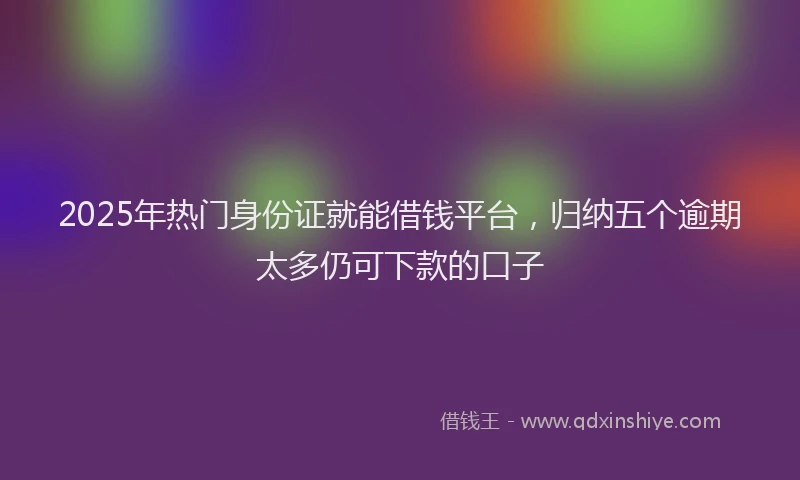2025年热门身份证就能借钱平台，归纳五个逾期太多仍可下款的口子