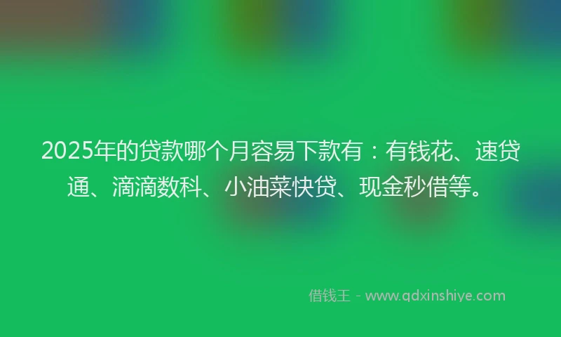 2025年的贷款哪个月容易下款有：有钱花、速贷通、滴滴数科、小油菜快贷、现金秒借等。