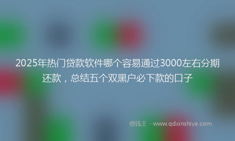2025年热门贷款软件哪个容易通过3000左右分期还款，总结五个双黑户必下款的口子