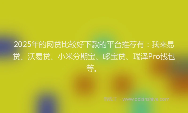 2025年的网贷比较好下款的平台推荐有：我来易贷、沃易贷、小米分期宝、哆宝贷、瑞泽Pro钱包等。