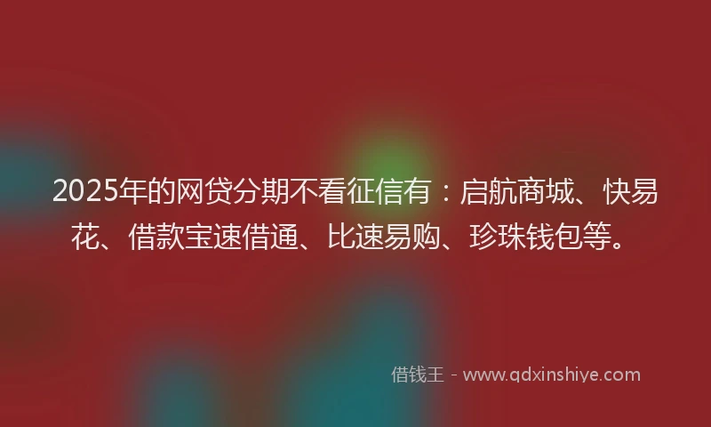 2025年的网贷分期不看征信有：启航商城、快易花、借款宝速借通、比速易购、珍珠钱包等。