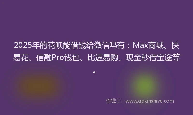 2025年的花呗能借钱给微信吗有：Max商城、快易花、信融Pro钱包、比速易购、现金秒借宝途等。
