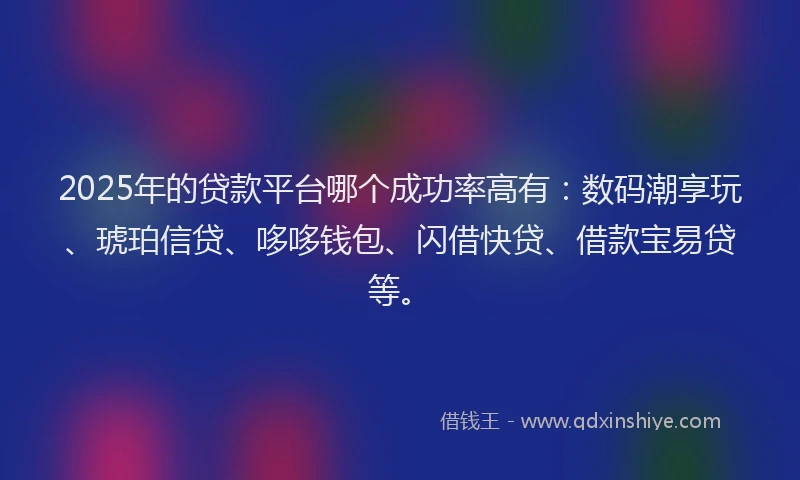 2025年的贷款平台哪个成功率高有：数码潮享玩、琥珀信贷、哆哆钱包、闪借快贷、借款宝易贷等。