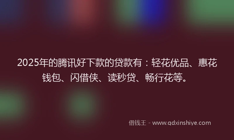 2025年的腾讯好下款的贷款有：轻花优品、惠花钱包、闪借侠、读秒贷、畅行花等。