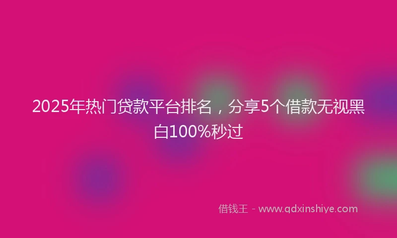 2025年热门贷款平台排名，分享5个借款无视黑白100%秒过