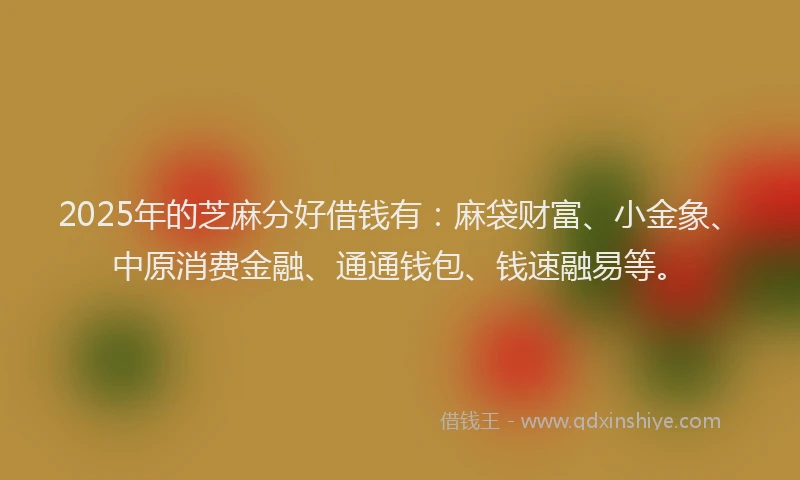 2025年的芝麻分好借钱有：麻袋财富、小金象、中原消费金融、通通钱包、钱速融易等。