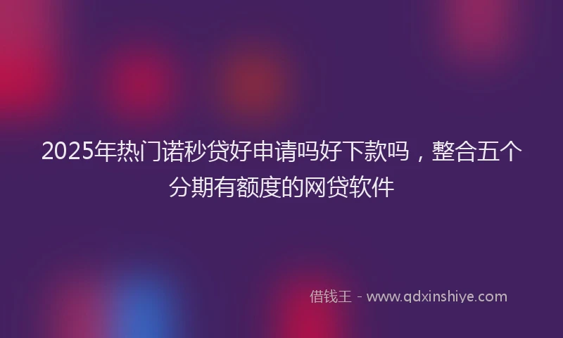 2025年热门诺秒贷好申请吗好下款吗，整合五个分期有额度的网贷软件