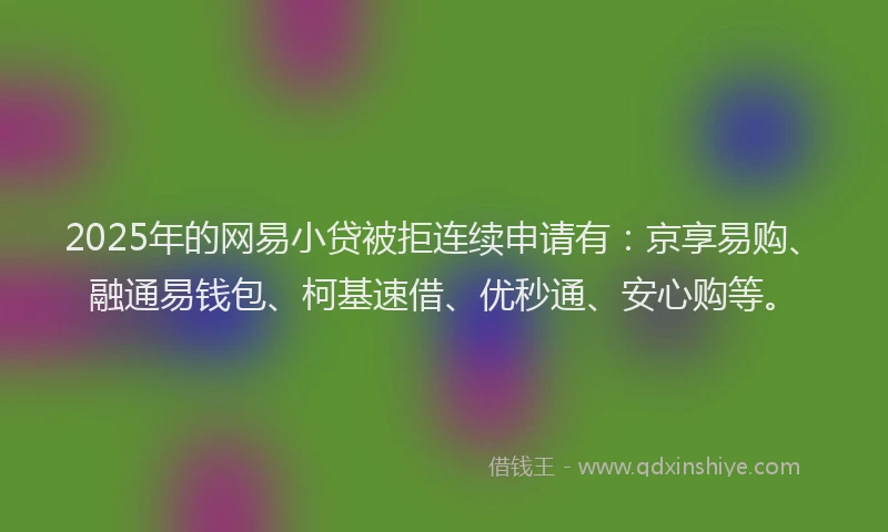 2025年的网易小贷被拒连续申请有：京享易购、融通易钱包、柯基速借、优秒通、安心购等。