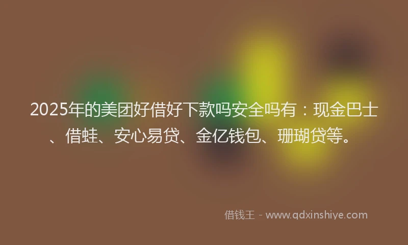 2025年的美团好借好下款吗安全吗有：现金巴士、借蛙、安心易贷、金亿钱包、珊瑚贷等。