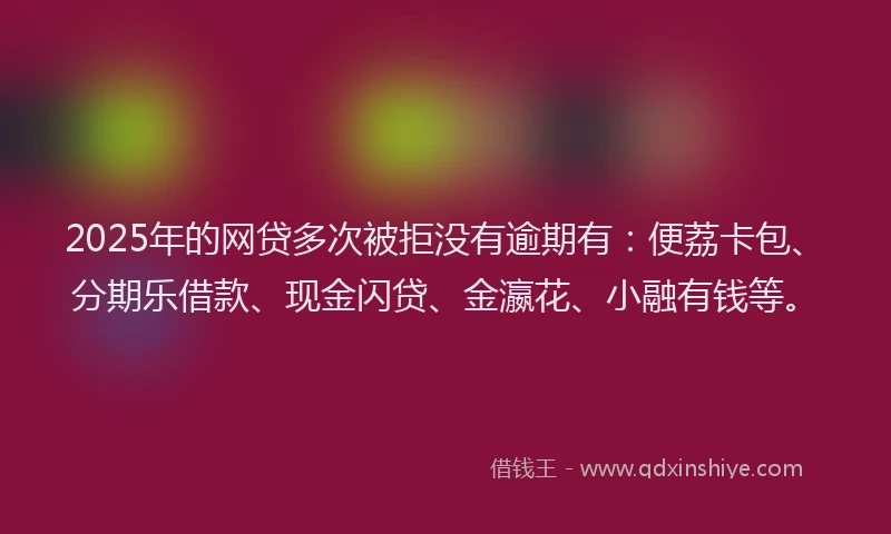 2025年的网贷多次被拒没有逾期有：便荔卡包、分期乐借款、现金闪贷、金瀛花、小融有钱等。