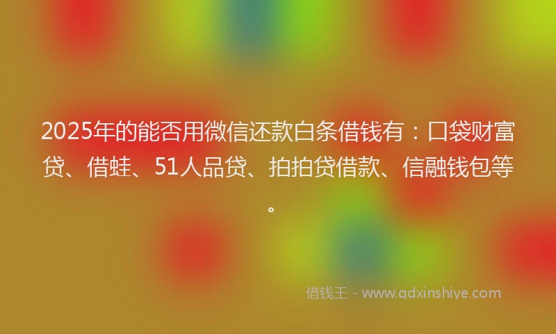 2025年的能否用微信还款白条借钱有：口袋财富贷、借蛙、51人品贷、拍拍贷借款、信融钱包等。