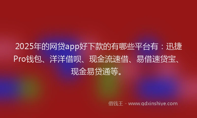 2025年的网贷app好下款的有哪些平台有：迅捷Pro钱包、洋洋借呗、现金流速借、易借速贷宝、现金易贷通等。