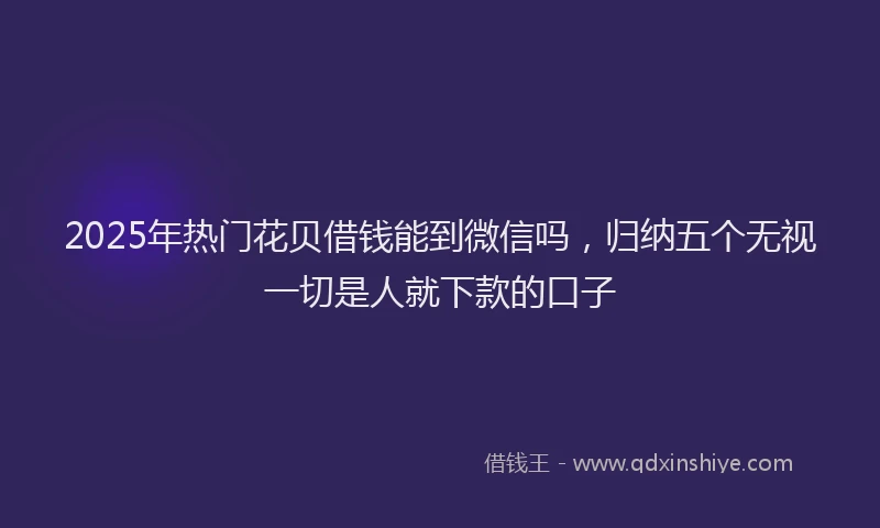 2025年热门花贝借钱能到微信吗，归纳五个无视一切是人就下款的口子