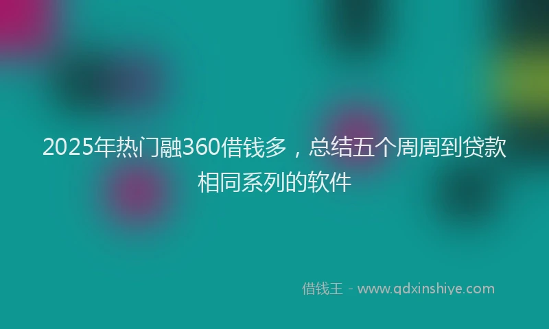 2025年热门融360借钱多，总结五个周周到贷款相同系列的软件