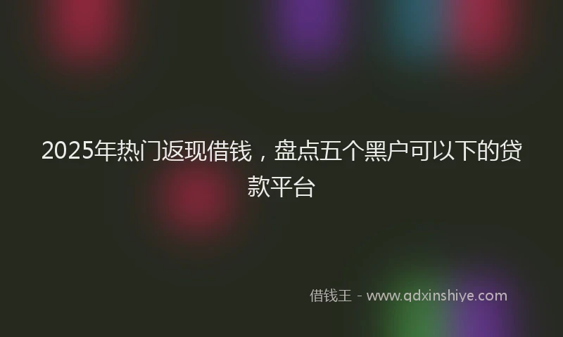 2025年热门返现借钱，盘点五个黑户可以下的贷款平台