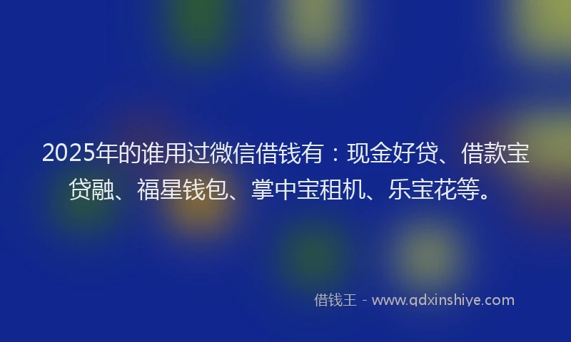 2025年的谁用过微信借钱有：现金好贷、借款宝贷融、福星钱包、掌中宝租机、乐宝花等。
