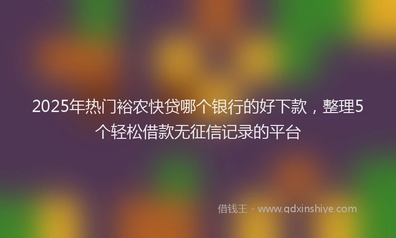 2025年热门裕农快贷哪个银行的好下款，整理5个轻松借款无征信记录的平台